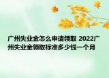 廣州失業(yè)金怎么申請領(lǐng)取 2022廣州失業(yè)金領(lǐng)取標(biāo)準(zhǔn)多少錢一個月