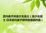 武內(nèi)直子談美少女戰(zhàn)士（美少女戰(zhàn)士 日本武內(nèi)直子創(chuàng)作的漫畫作品）