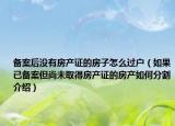 備案后沒有房產(chǎn)證的房子怎么過(guò)戶（如果已備案但尚未取得房產(chǎn)證的房產(chǎn)如何分割介紹）