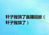 軒子我餓了直播回放（軒子我餓了）