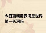 今日更新尼羅河是世界第一長(zhǎng)河嗎