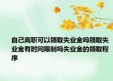 自己離職可以領(lǐng)取失業(yè)金嗎領(lǐng)取失業(yè)金有時間限制嗎失業(yè)金的領(lǐng)取程序