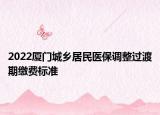 2022廈門城鄉(xiāng)居民醫(yī)保調(diào)整過渡期繳費(fèi)標(biāo)準(zhǔn)