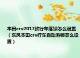 本田crv2017款行車落鎖怎么設置（東風本田crv行車自動落鎖怎么設置）