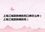 上海江城皮膚病醫(yī)院口碑怎么樣（上海江城皮膚病醫(yī)院）