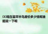 ??現(xiàn)在翡翠半島房?jī)r(jià)多少錢呢誰(shuí)能說(shuō)一下呢