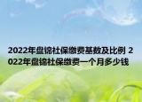 2022年盤錦社保繳費基數(shù)及比例 2022年盤錦社保繳費一個月多少錢