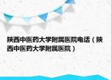 陜西中醫(yī)藥大學(xué)附屬醫(yī)院電話（陜西中醫(yī)藥大學(xué)附屬醫(yī)院）