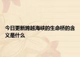 今日更新跨越海峽的生命橋的含義是什么