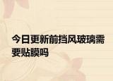 今日更新前擋風(fēng)玻璃需要貼膜嗎