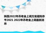 陜西2022年養(yǎng)老金上調(diào)方案細則參考2021 2022年養(yǎng)老金上調(diào)最新消息