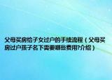 父母買房給子女過(guò)戶的手續(xù)流程（父母買房過(guò)戶孩子名下需要哪些費(fèi)用?介紹）