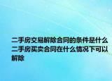 二手房交易解除合同的條件是什么二手房買賣合同在什么情況下可以解除