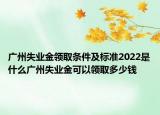 廣州失業(yè)金領(lǐng)取條件及標(biāo)準(zhǔn)2022是什么廣州失業(yè)金可以領(lǐng)取多少錢