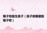 娘子給我生孩子（孩子他娘做我娘子吧）