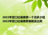 2022年營口社保繳費一個月多少錢2022年營口社保繳費基數(shù)及比例