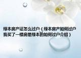 綠本房產(chǎn)證怎么過戶（綠本房產(chǎn)如何過戶我買了一樓房是綠本的如何過戶介紹）
