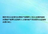 國(guó)外可以公證委托辦理房產(chǎn)按揭嗎（??人在國(guó)外如何辦理房產(chǎn)抵押公證境外人士境內(nèi)房產(chǎn)買賣委托公證如何辦理介紹）