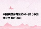 中國雜技團(tuán)有限公司人數(shù)（中國雜技團(tuán)有限公司）