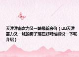 天津津南富力又一城最新房?jī)r(jià)（??天津富力又一城的房子現(xiàn)在好嗎誰能說一下呢介紹）