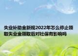 失業(yè)補(bǔ)助金新規(guī)2022年怎么停止領(lǐng)取失業(yè)金領(lǐng)取后對(duì)社保有影響嗎