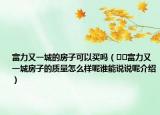 富力又一城的房子可以買(mǎi)嗎（??富力又一城房子的質(zhì)量怎么樣呢誰(shuí)能說(shuō)說(shuō)呢介紹）