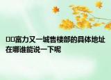 ??富力又一城售樓部的具體地址在哪誰能說一下呢