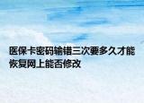 醫(yī)?？艽a輸錯三次要多久才能恢復(fù)網(wǎng)上能否修改