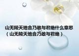 山無(wú)陵天地合乃敢與君絕什么意思（山無(wú)陵天地合乃敢與君絕）
