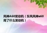風(fēng)神A60發(fā)動機（東風(fēng)風(fēng)神a60用了什么發(fā)動機）