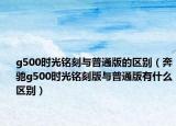 g500時(shí)光銘刻與普通版的區(qū)別（奔馳g500時(shí)光銘刻版與普通版有什么區(qū)別）