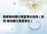 獨(dú)家錦州銀行原董事長(zhǎng)張偉（張偉 錦州銀行原董事長(zhǎng)）