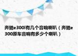 奔馳e300l有幾個(gè)音響喇叭（奔馳e300原車(chē)音響有多少個(gè)喇叭）