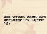 房屋轉(zhuǎn)讓必須公證嗎（鐵路局房產(chǎn)轉(zhuǎn)讓如何公證鐵路房房產(chǎn)公證去什么地方公證?介紹）