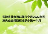 天津失業(yè)金可以領(lǐng)幾個月2022年天津失業(yè)金領(lǐng)取標(biāo)準(zhǔn)多少錢一個月