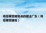 雞骨草煲豬骨湯的做法廣東（雞骨草煲豬骨）