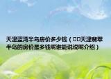天津藍灣半島房價多少錢（??天津翡翠半島的房價是多錢呢誰能說說呢介紹）