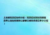 土地被拍賣后如何分配（拍賣后得到得到房屋 連帶土地如何再轉(zhuǎn)讓都要交哪些費(fèi)用交多少介紹）