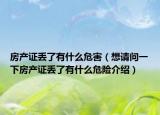 房產(chǎn)證丟了有什么危害（想請問一下房產(chǎn)證丟了有什么危險介紹）