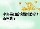 永吉縣口前鎮(zhèn)最新消息（永吉縣）