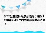 95年出生的乒乓球運(yùn)動(dòng)員（陳靜 1968年9月出生的中國(guó)乒乓球運(yùn)動(dòng)員）