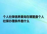個(gè)人社保信息查詢?cè)谀睦锊閭€(gè)人社保辦理?xiàng)l件是什么