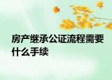 房產(chǎn)繼承公證流程需要什么手續(xù)