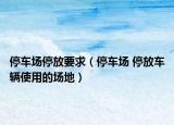 停車場(chǎng)停放要求（停車場(chǎng) 停放車輛使用的場(chǎng)地）