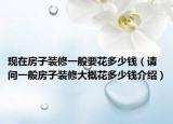 現(xiàn)在房子裝修一般要花多少錢（請問一般房子裝修大概花多少錢介紹）