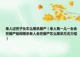 老人過世子女怎么繼承房產(chǎn)（老人有一兒一女去世房產(chǎn)如何繼承老人去世房產(chǎn)怎么繼承方式介紹）