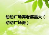 動(dòng)動(dòng)廣場舞老婆最大（動(dòng)動(dòng)廣場舞）