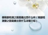 做核酸檢測之前需要注意什么嗎（核酸檢測做之前需要注意什么詳細(xì)介紹）