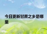 今日更新甘蔗之鄉(xiāng)是哪里
