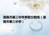 淮南市第三中學(xué)錄取分?jǐn)?shù)線（淮南市第三中學(xué)）